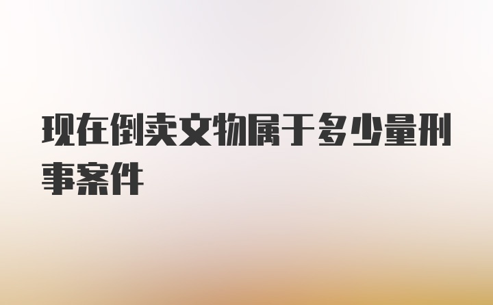 现在倒卖文物属于多少量刑事案件