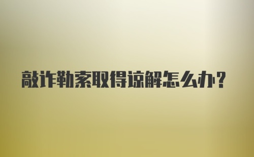 敲诈勒索取得谅解怎么办？