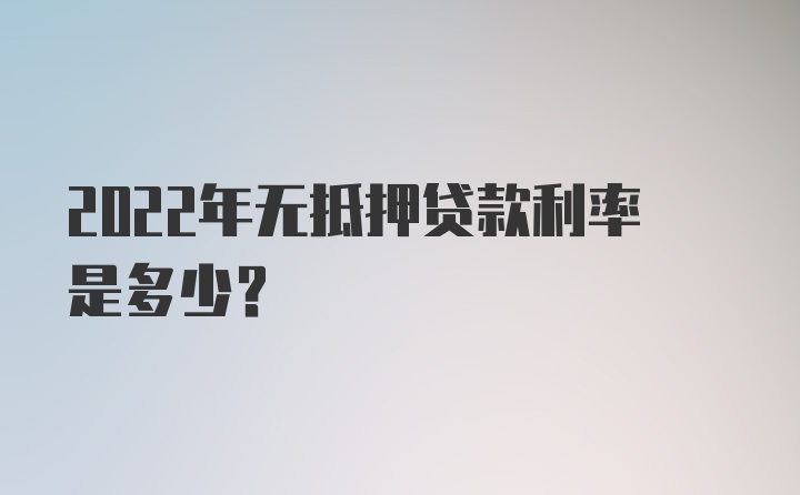 2022年无抵押贷款利率是多少？