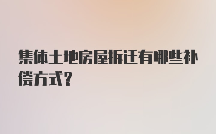 集体土地房屋拆迁有哪些补偿方式？