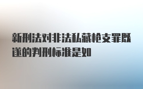 新刑法对非法私藏枪支罪既遂的判刑标准是如