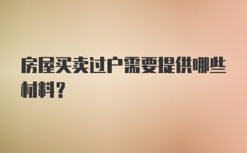 房屋买卖过户需要提供哪些材料？