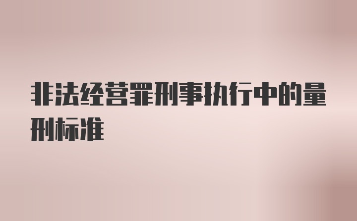 非法经营罪刑事执行中的量刑标准