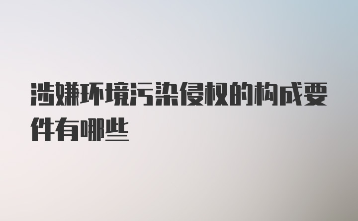 涉嫌环境污染侵权的构成要件有哪些