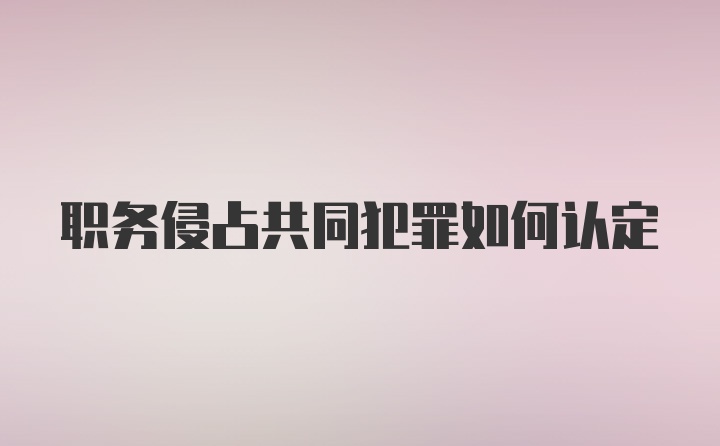 职务侵占共同犯罪如何认定