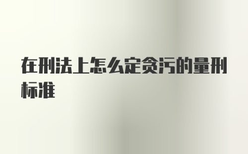 在刑法上怎么定贪污的量刑标准