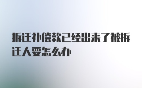 拆迁补偿款已经出来了被拆迁人要怎么办