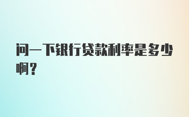 问一下银行贷款利率是多少啊？