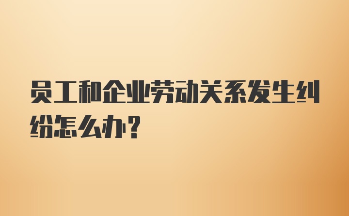 员工和企业劳动关系发生纠纷怎么办？