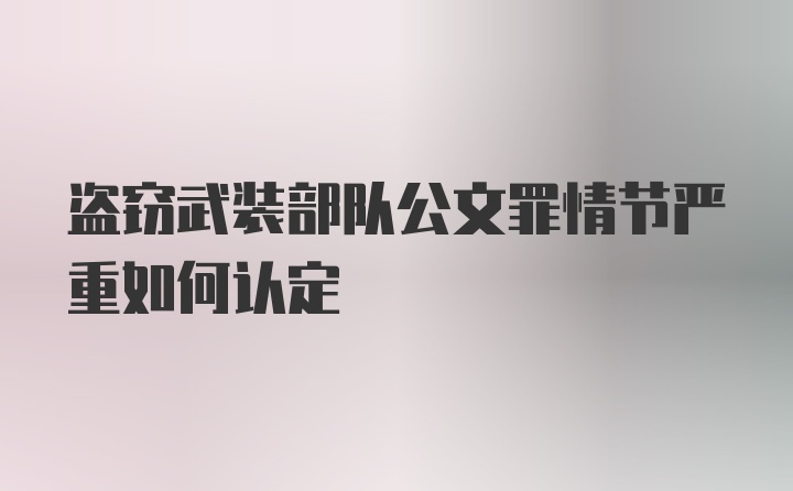 盗窃武装部队公文罪情节严重如何认定