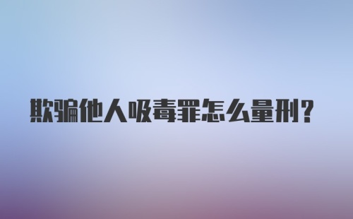 欺骗他人吸毒罪怎么量刑？