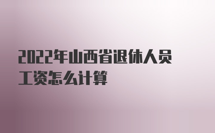 2022年山西省退休人员工资怎么计算