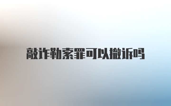 敲诈勒索罪可以撤诉吗