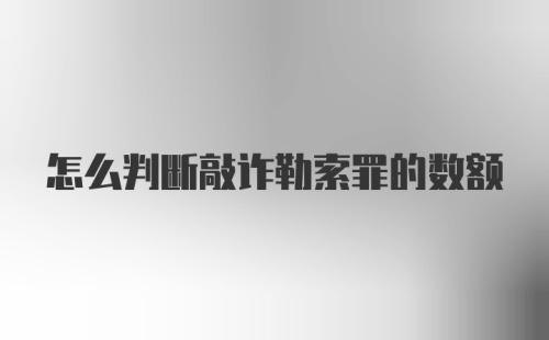 怎么判断敲诈勒索罪的数额