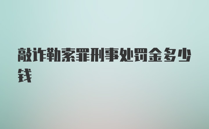 敲诈勒索罪刑事处罚金多少钱