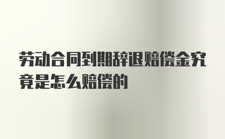 劳动合同到期辞退赔偿金究竟是怎么赔偿的