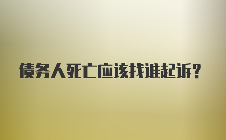 债务人死亡应该找谁起诉？