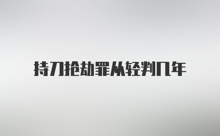 持刀抢劫罪从轻判几年