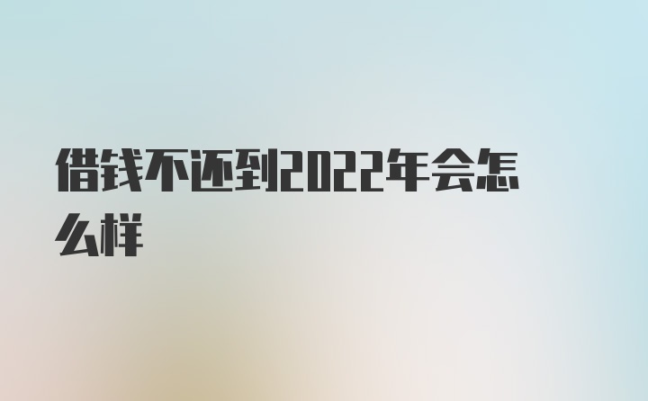 借钱不还到2022年会怎么样