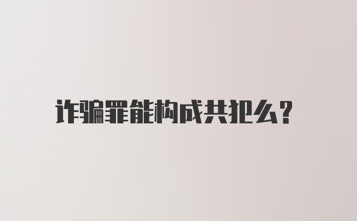 诈骗罪能构成共犯么？