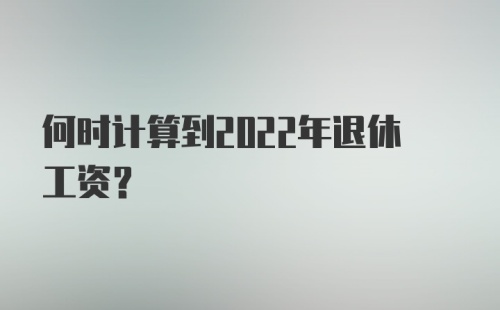 何时计算到2022年退休工资？