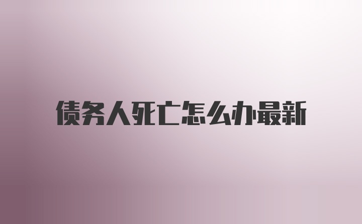 债务人死亡怎么办最新