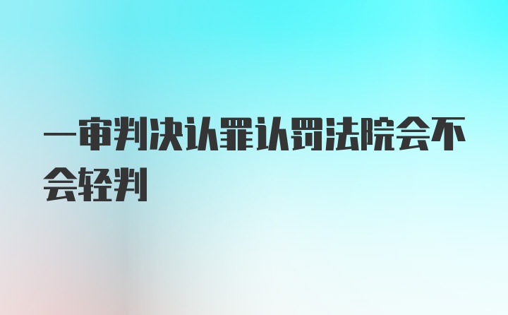 一审判决认罪认罚法院会不会轻判