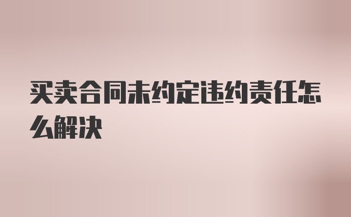 买卖合同未约定违约责任怎么解决