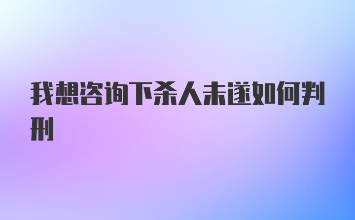 我想咨询下杀人未遂如何判刑