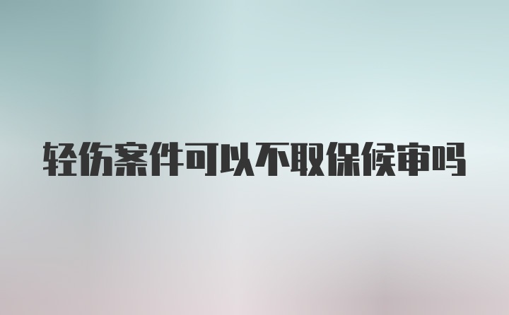 轻伤案件可以不取保候审吗