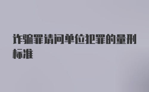 诈骗罪请问单位犯罪的量刑标准