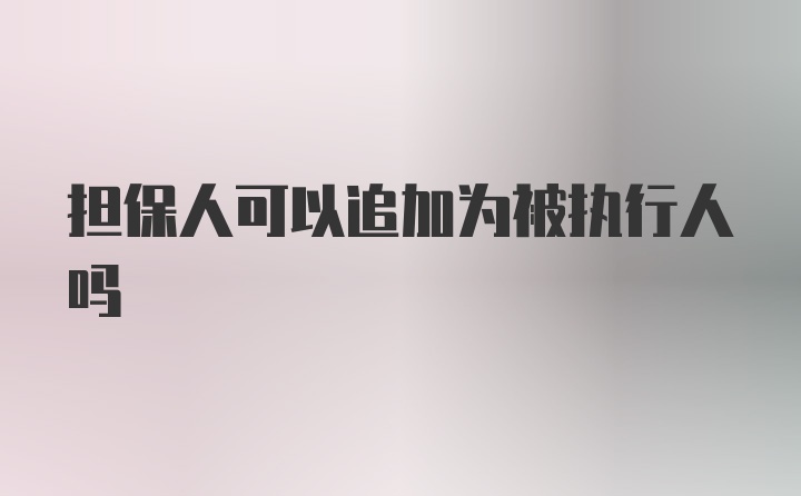 担保人可以追加为被执行人吗