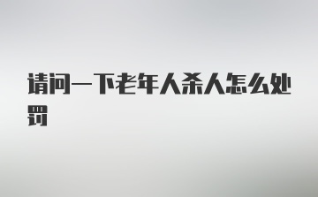 请问一下老年人杀人怎么处罚