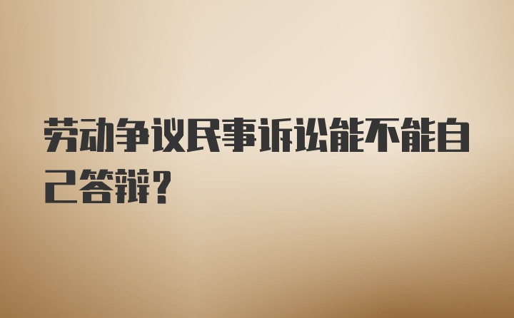 劳动争议民事诉讼能不能自己答辩？