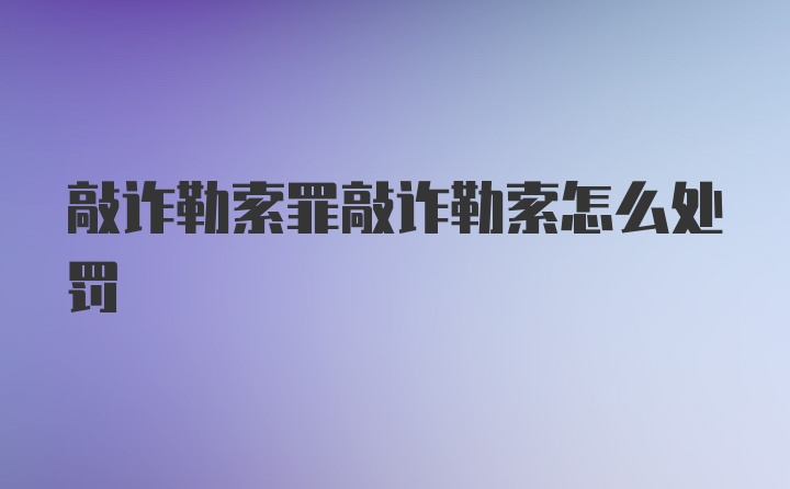 敲诈勒索罪敲诈勒索怎么处罚