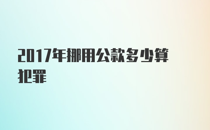 2017年挪用公款多少算犯罪