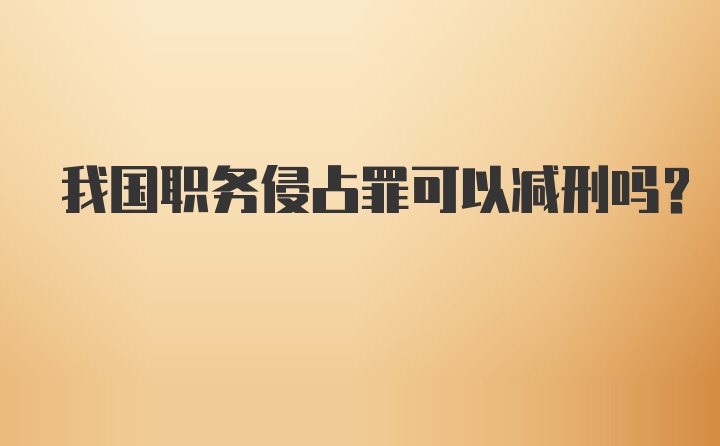 我国职务侵占罪可以减刑吗?