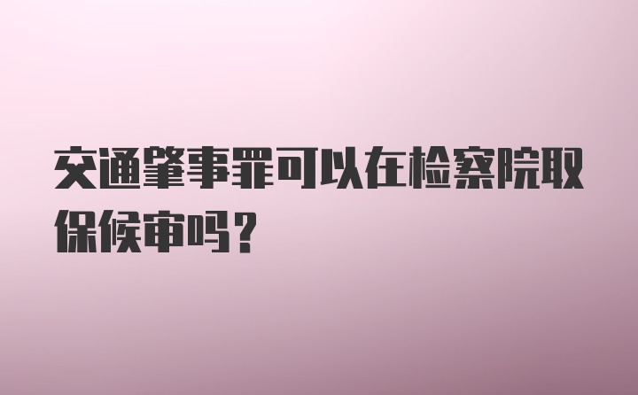 交通肇事罪可以在检察院取保候审吗?