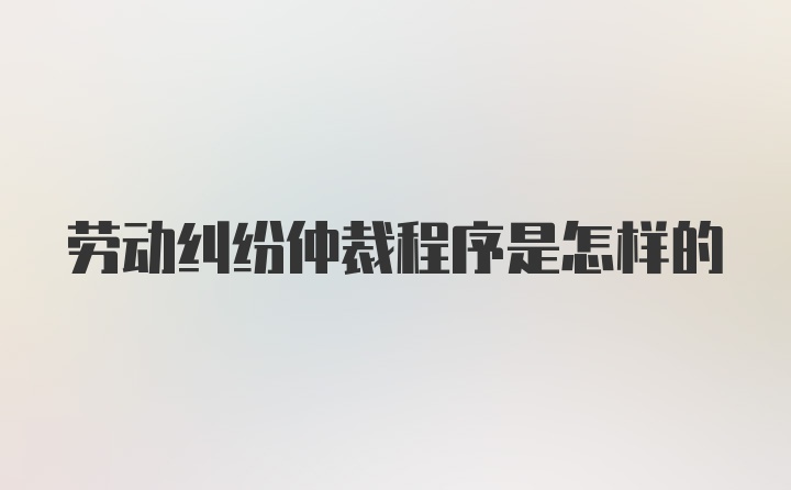 劳动纠纷仲裁程序是怎样的