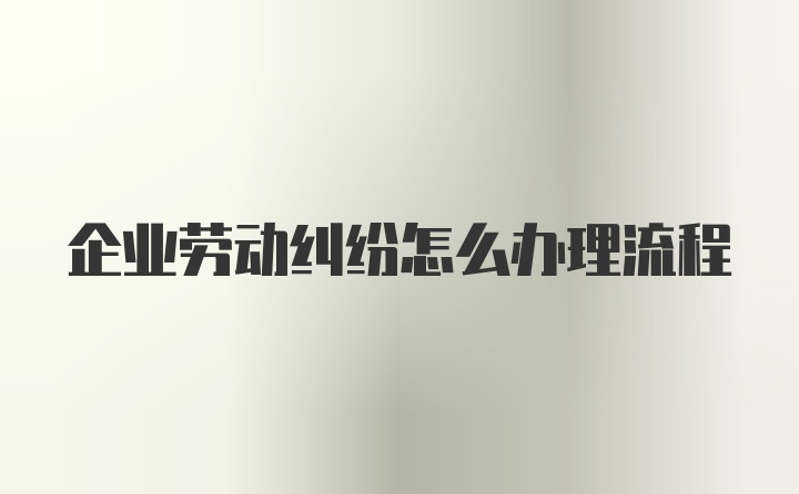 企业劳动纠纷怎么办理流程