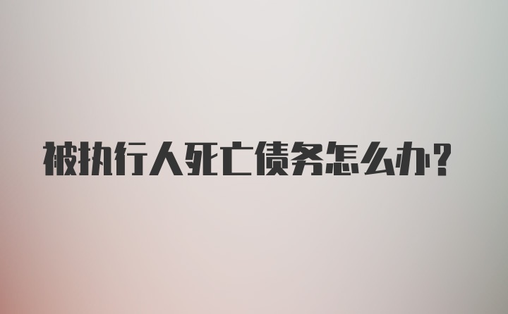 被执行人死亡债务怎么办?