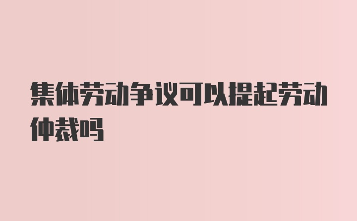 集体劳动争议可以提起劳动仲裁吗