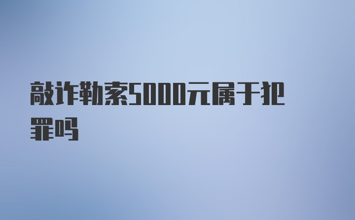 敲诈勒索5000元属于犯罪吗