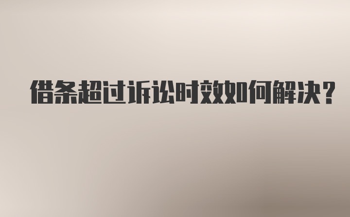 借条超过诉讼时效如何解决？