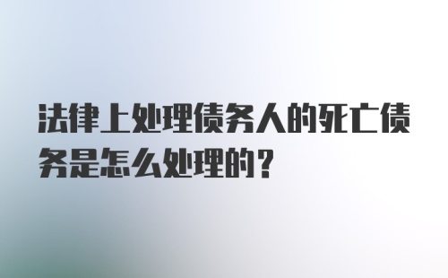 法律上处理债务人的死亡债务是怎么处理的？