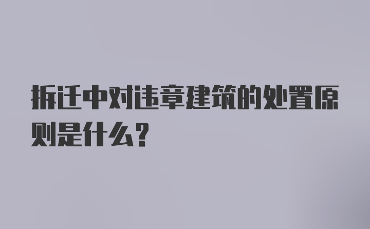 拆迁中对违章建筑的处置原则是什么？