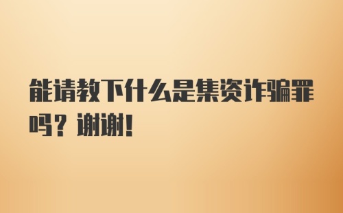 能请教下什么是集资诈骗罪吗？谢谢！