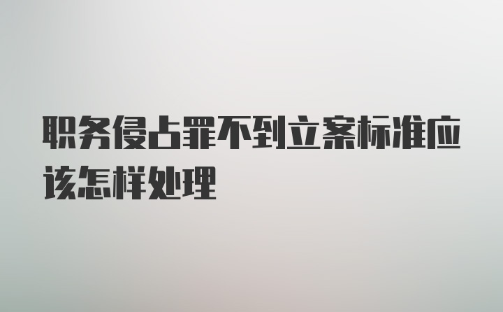 职务侵占罪不到立案标准应该怎样处理