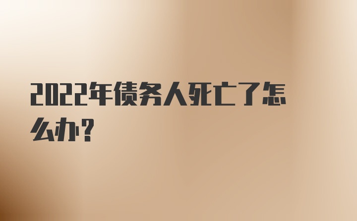 2022年债务人死亡了怎么办？