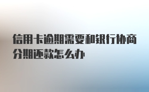 信用卡逾期需要和银行协商分期还款怎么办